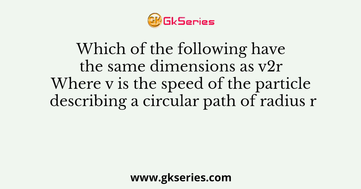 Which of the following have the same dimensions as v2r Where v is the speed of the particle describing a circular path of radius r