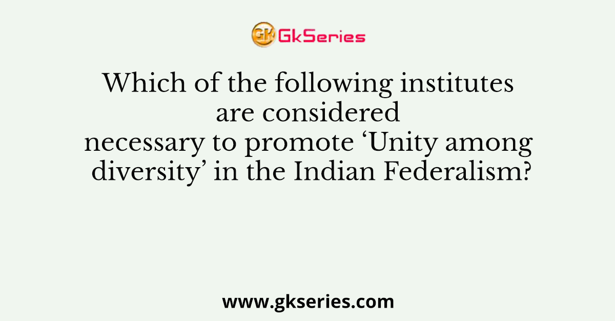 Which of the following institutes are considered necessary to promote ‘Unity among diversity’ in the Indian Federalism?