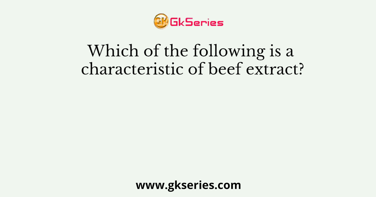 Which of the following is a characteristic of beef extract?