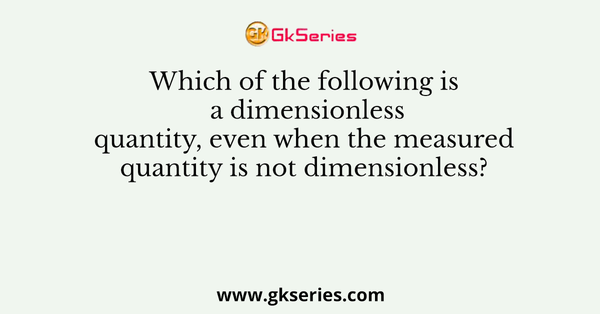 Which of the following is a dimensionless quantity, even when the measured quantity is not dimensionless?