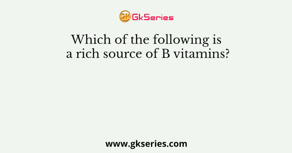 Which of the following is a rich source of B vitamins?