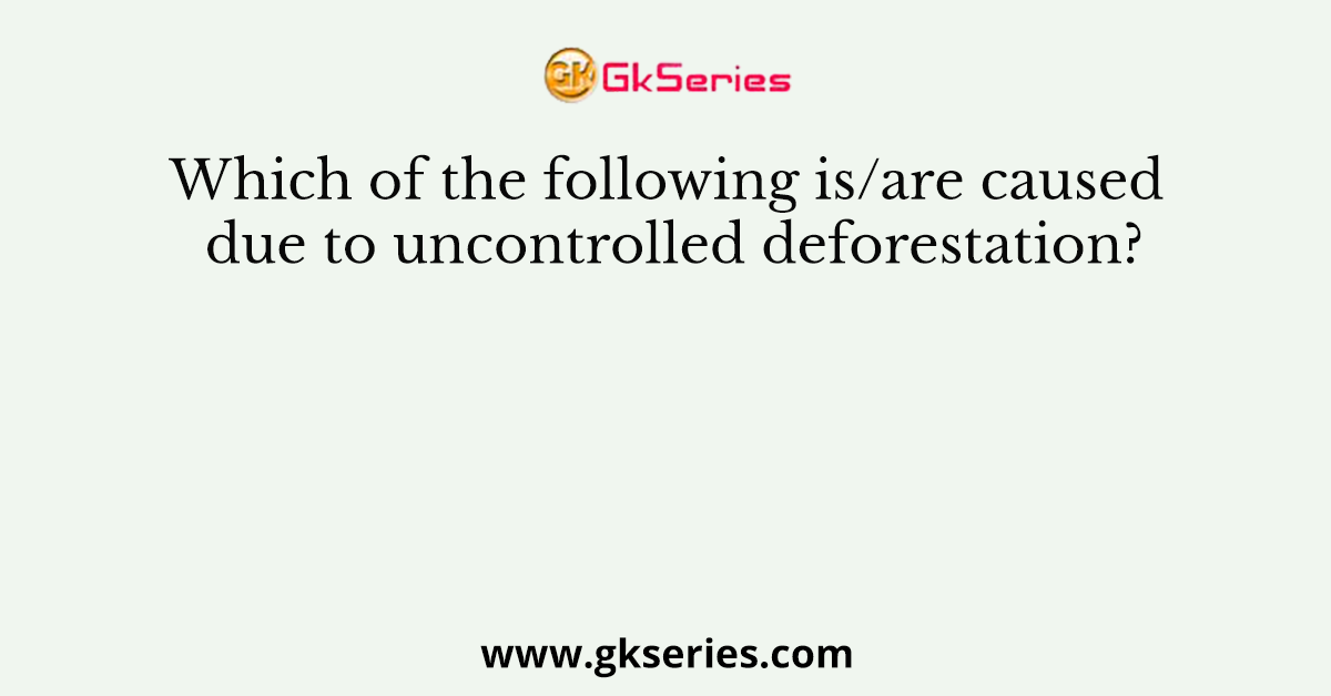 Which of the following is/are caused due to uncontrolled deforestation?