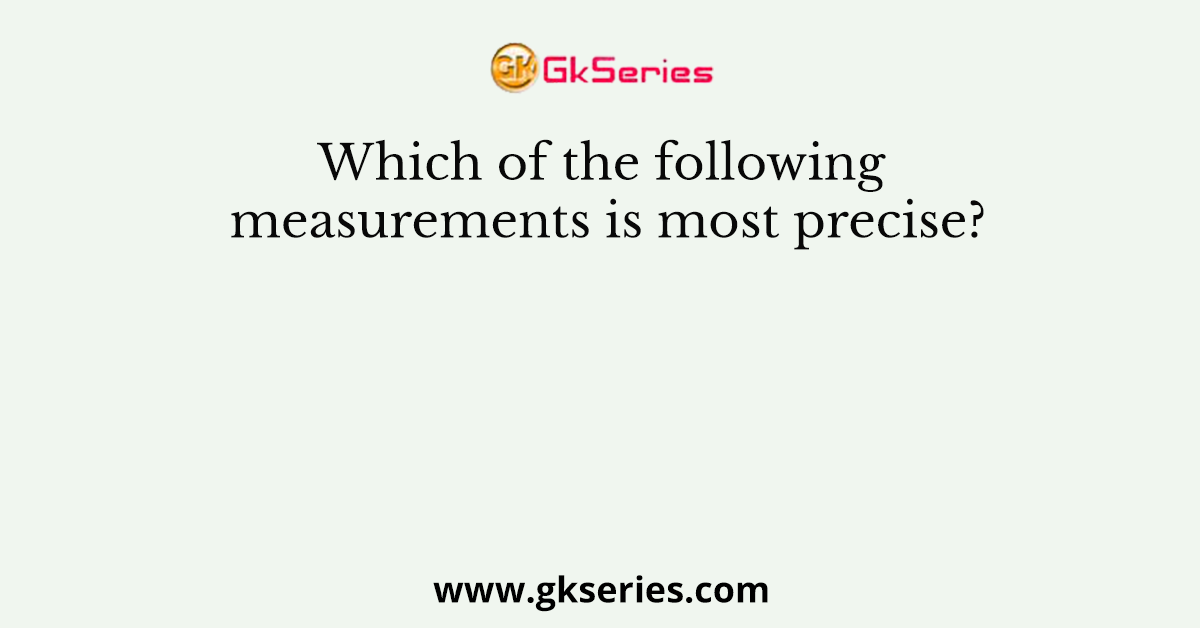 Which of the following measurements is most precise?