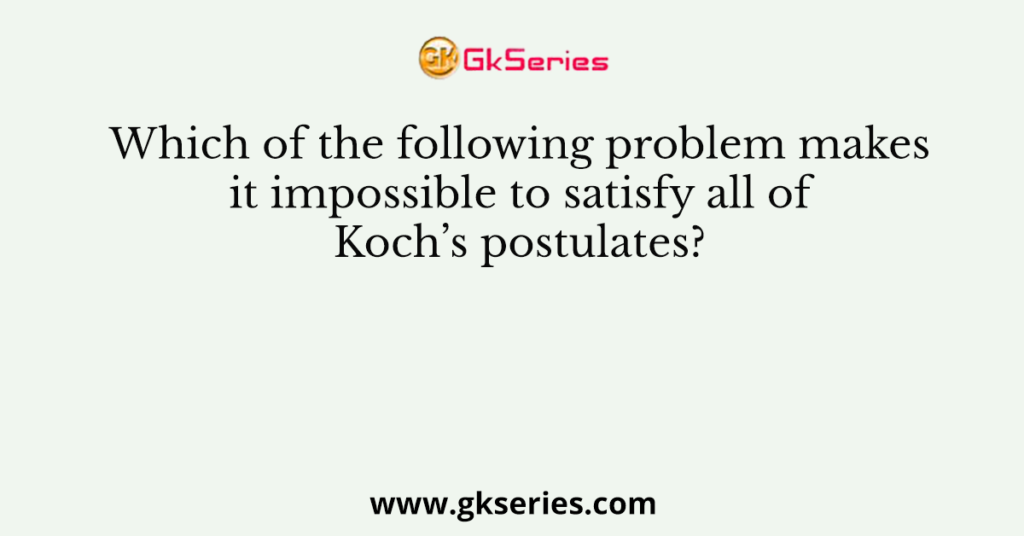 Which of the following problem makes it impossible to satisfy all of Koch’s postulates?