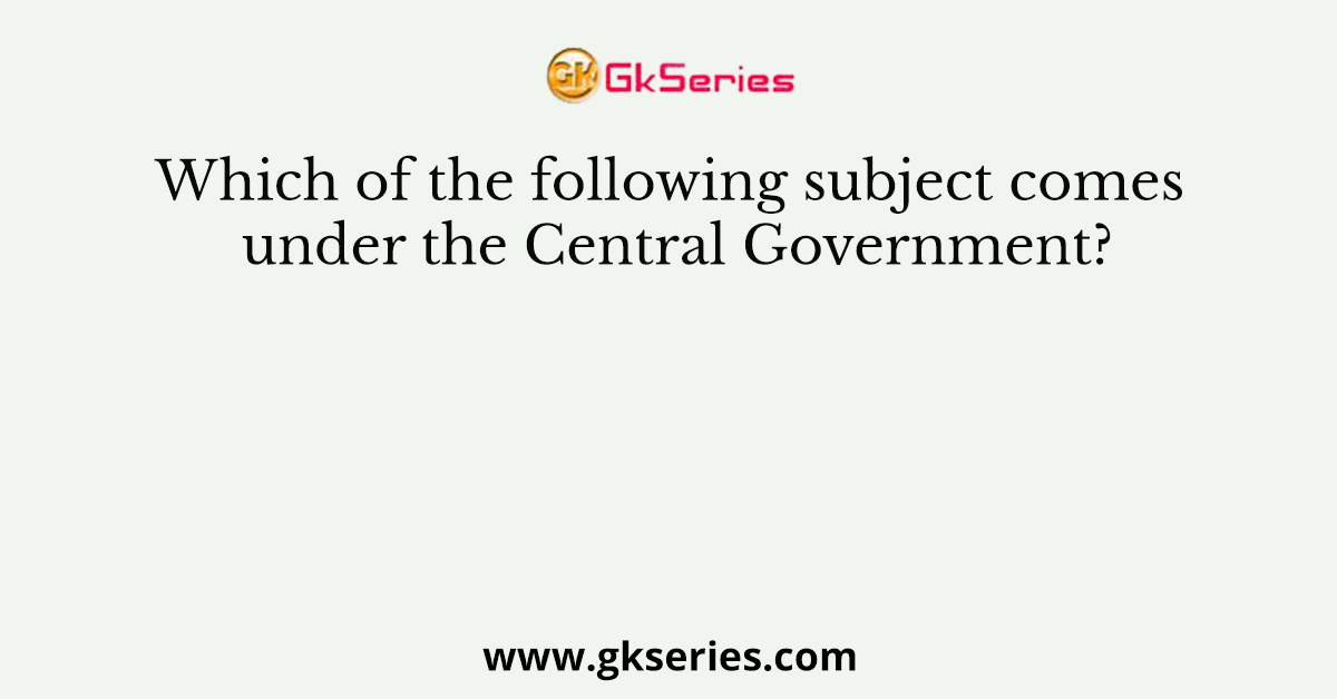 Which of the following subject comes under the Central Government?