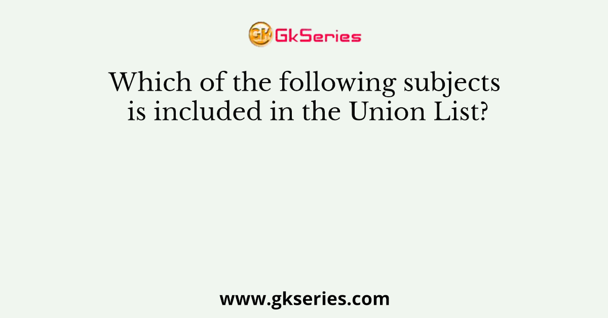 Which of the following subjects is included in the Union List?