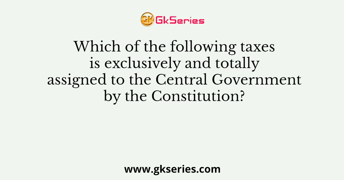 Which of the following taxes is exclusively and totally assigned to the Central Government by the Constitution?