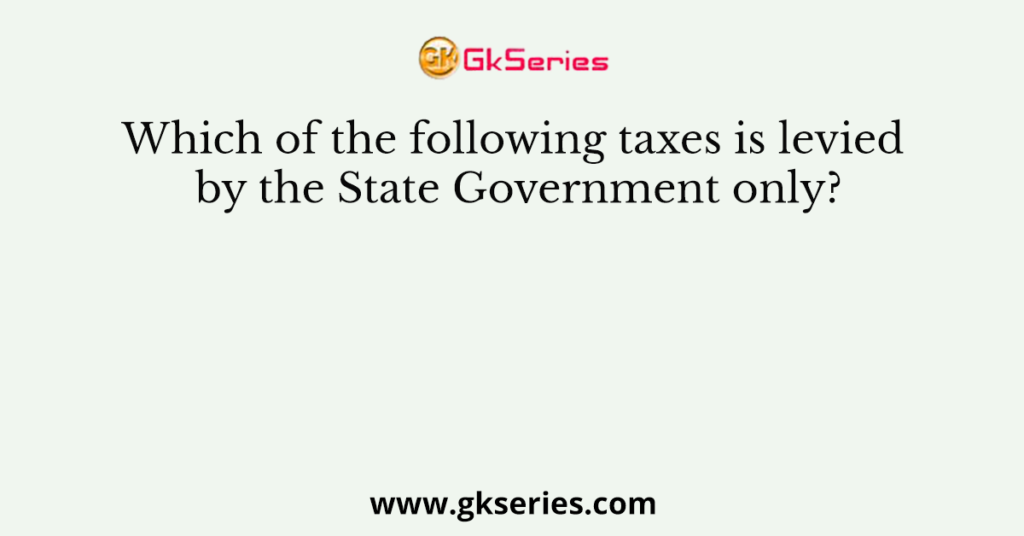 Which of the following taxes is levied by the State Government only?