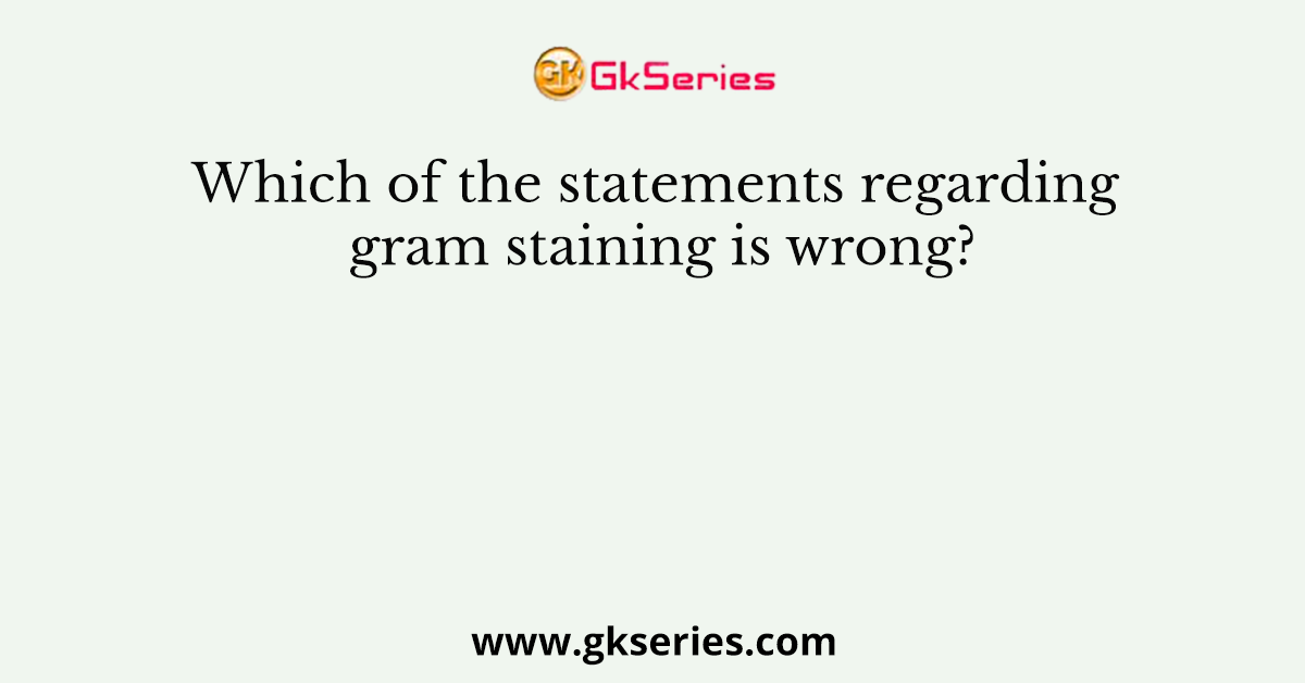 Which of the statements regarding gram staining is wrong?