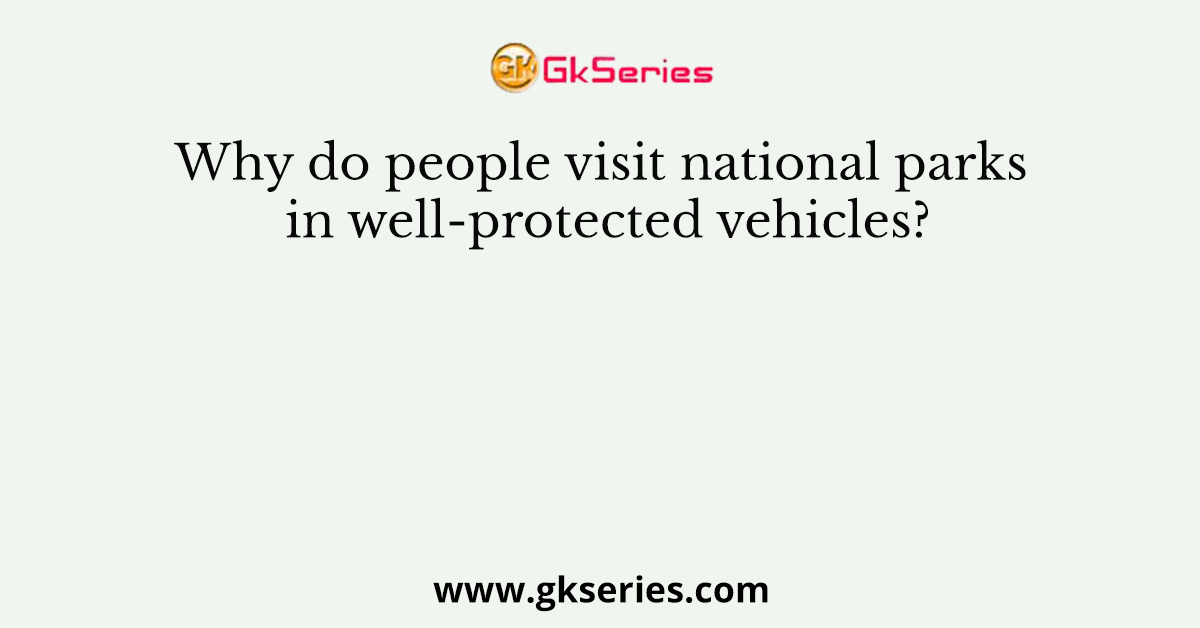 Why do people visit national parks in well-protected vehicles?