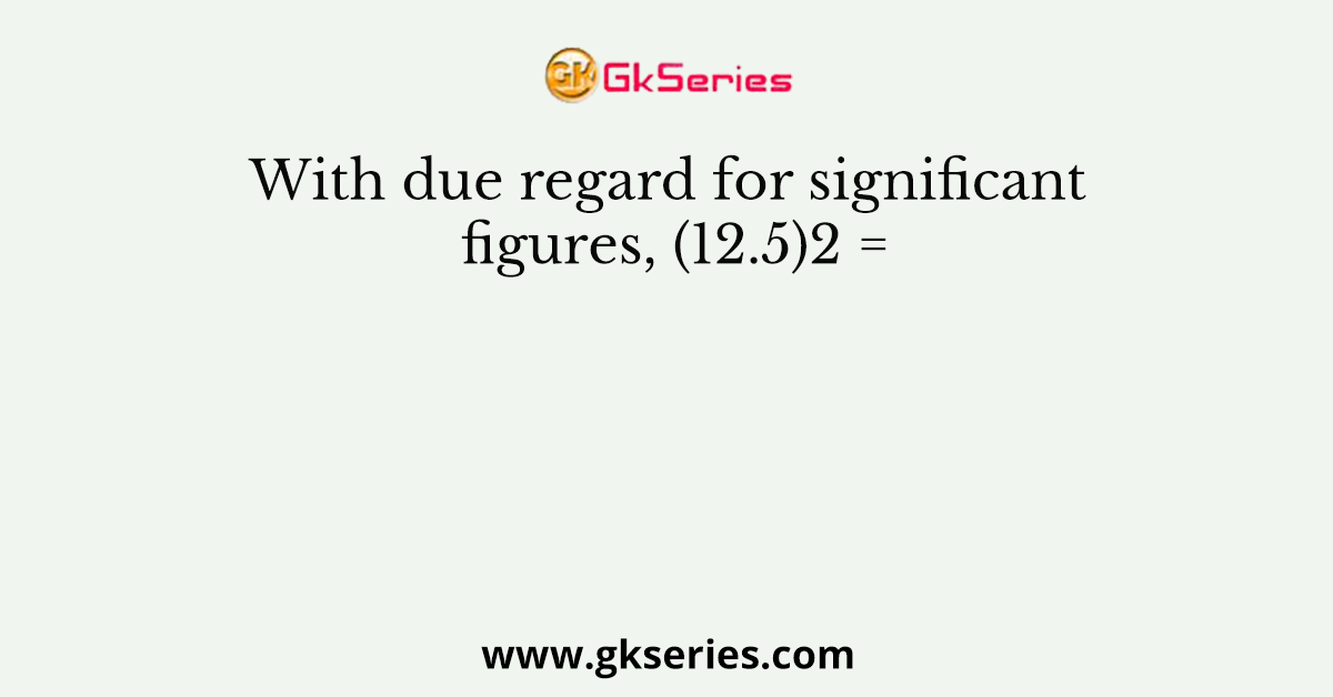 With due regard for significant figures, (12.5)2 =