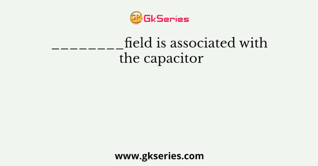 ________field is associated with the capacitor