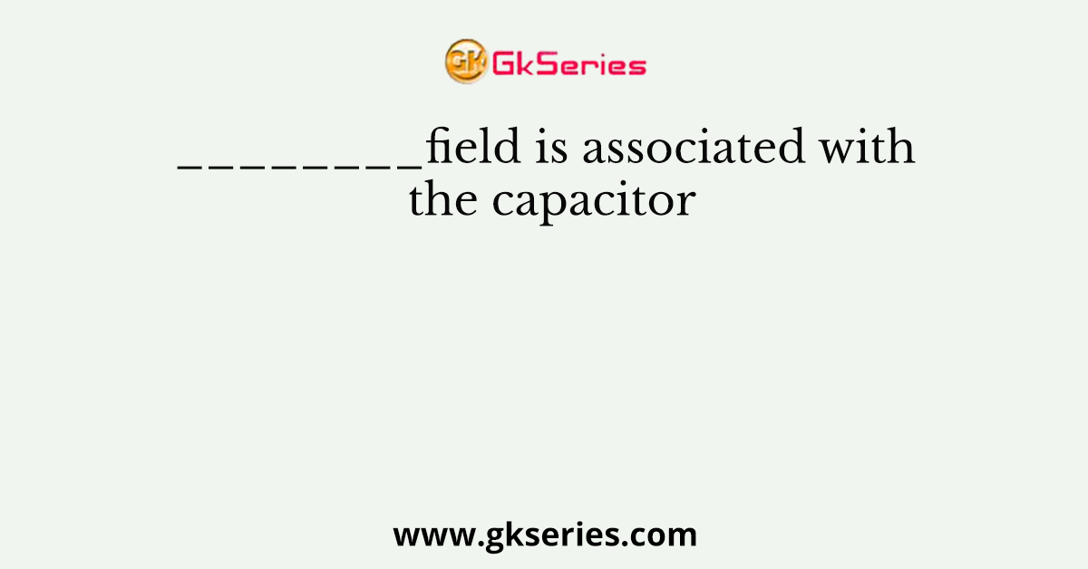 ________field is associated with the capacitor