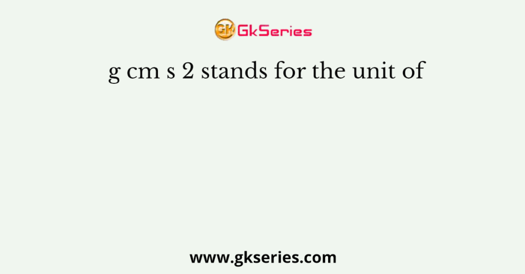 g cm s 2 stands for the unit of