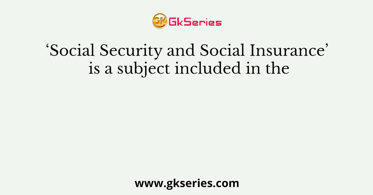 ‘Social Security and Social Insurance’ is a subject included in the