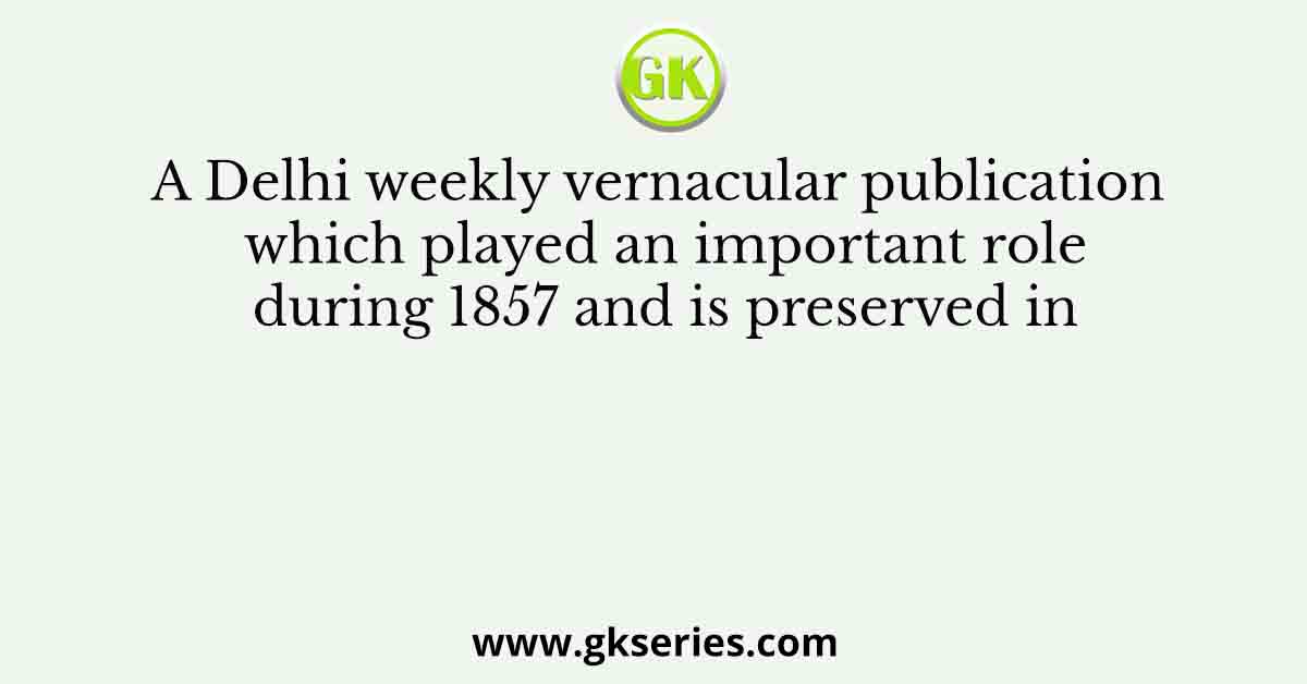 A Delhi weekly vernacular publication which played an important role during 1857 and is preserved in