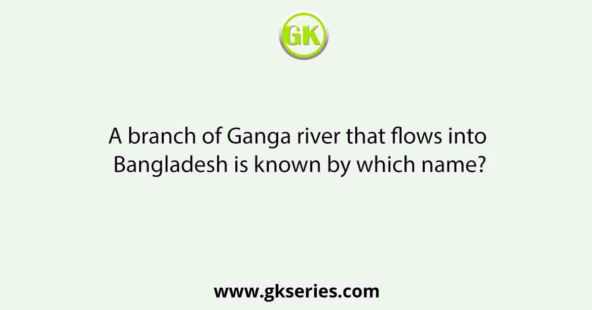 A branch of Ganga river that flows into Bangladesh is known by which name?