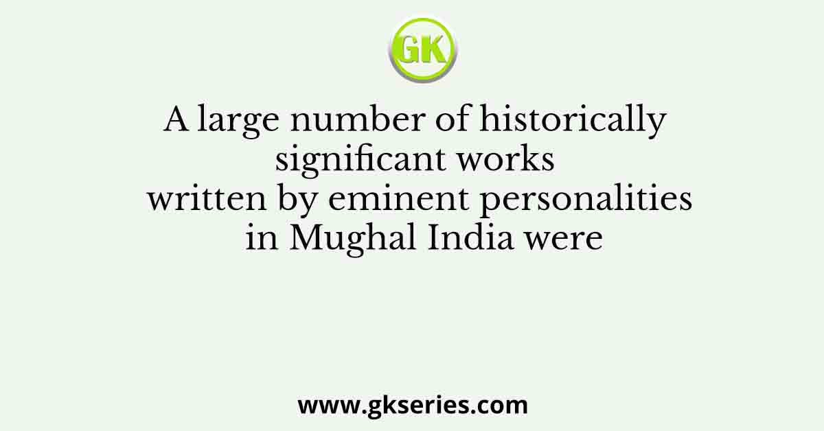 A large number of historically significant works written by eminent personalities in Mughal India were