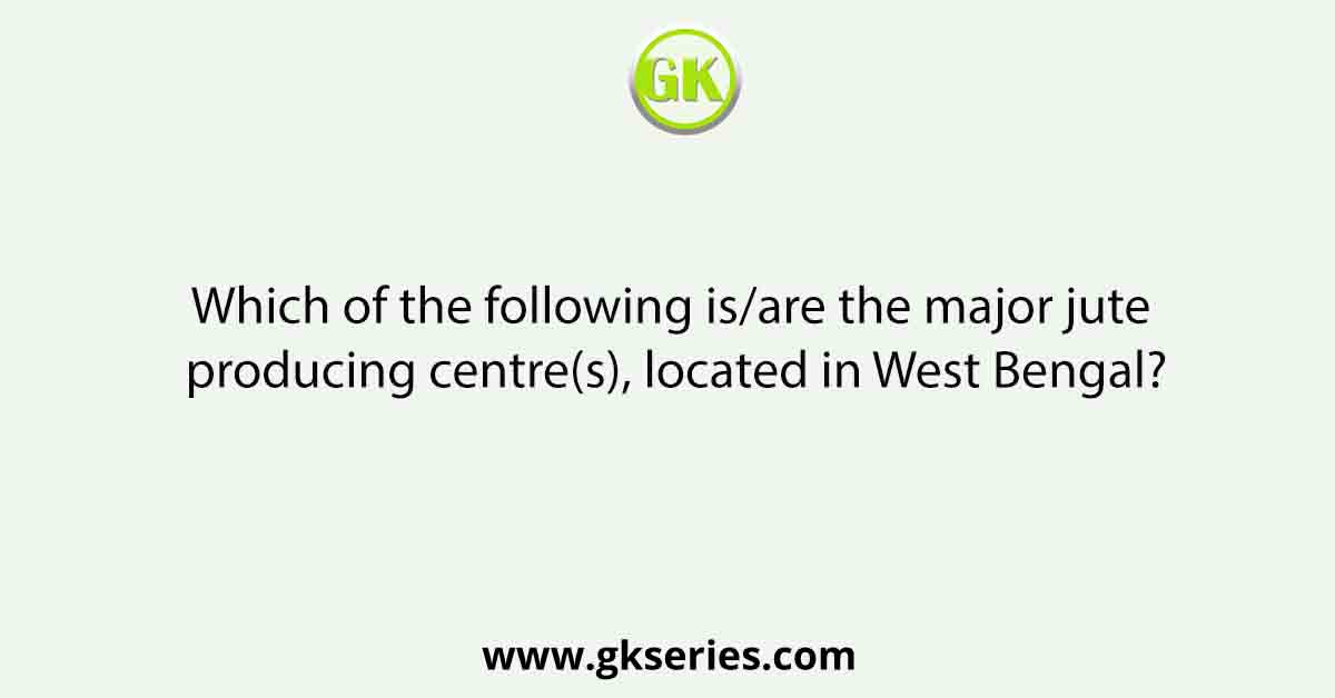 Which of the following is/are the major jute producing centre(s), located in West Bengal?