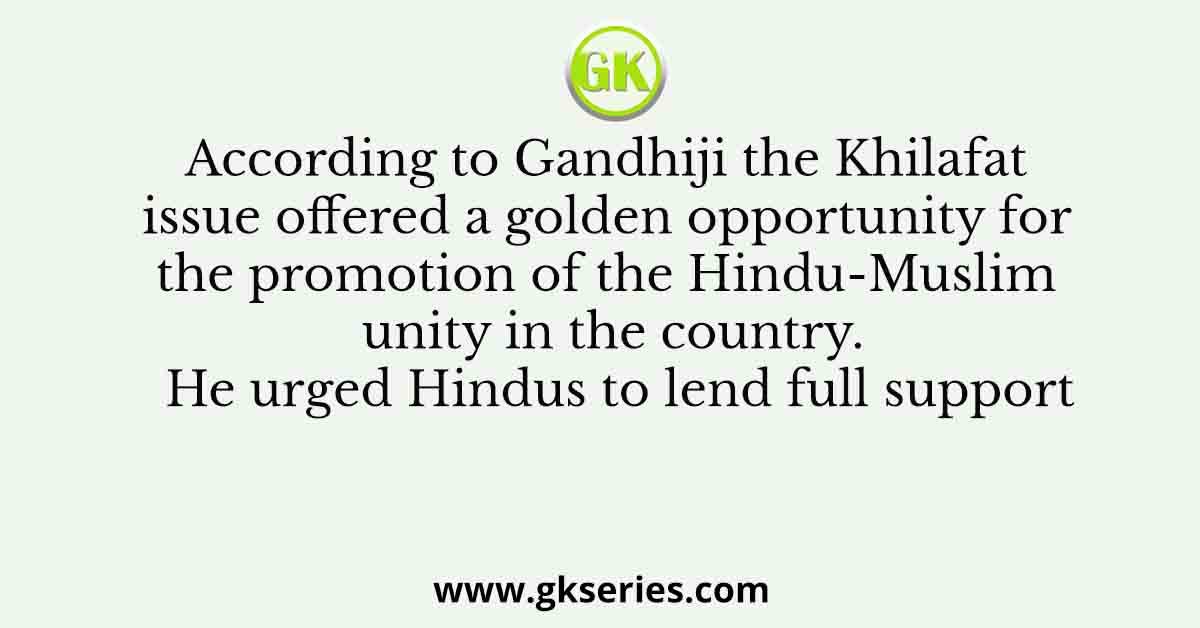According to Gandhiji the Khilafat issue offered a golden opportunity for the promotion of the Hindu-Muslim unity in the country. He urged Hindus to lend full support