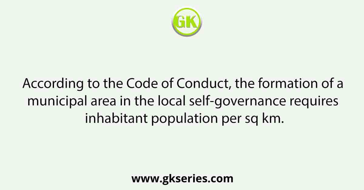 According to the Code of Conduct, the formation of a municipal area in the local self-governance requires inhabitant population per sq km.