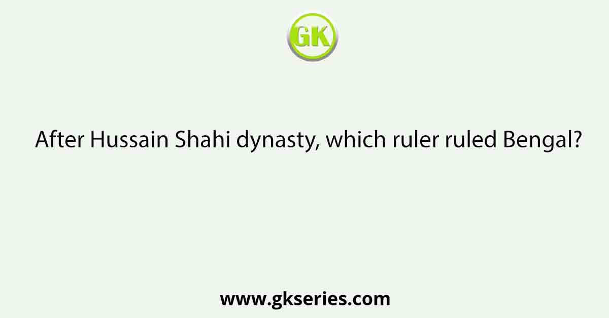 After Hussain Shahi dynasty, which ruler ruled Bengal?
