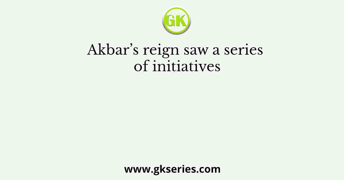 Akbar’s reign saw a series of initiatives