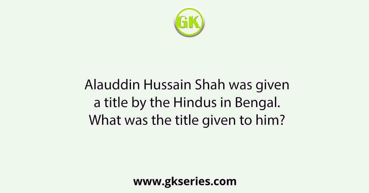 Alauddin Hussain Shah was given a title by the Hindus in Bengal. What was the title given to him?