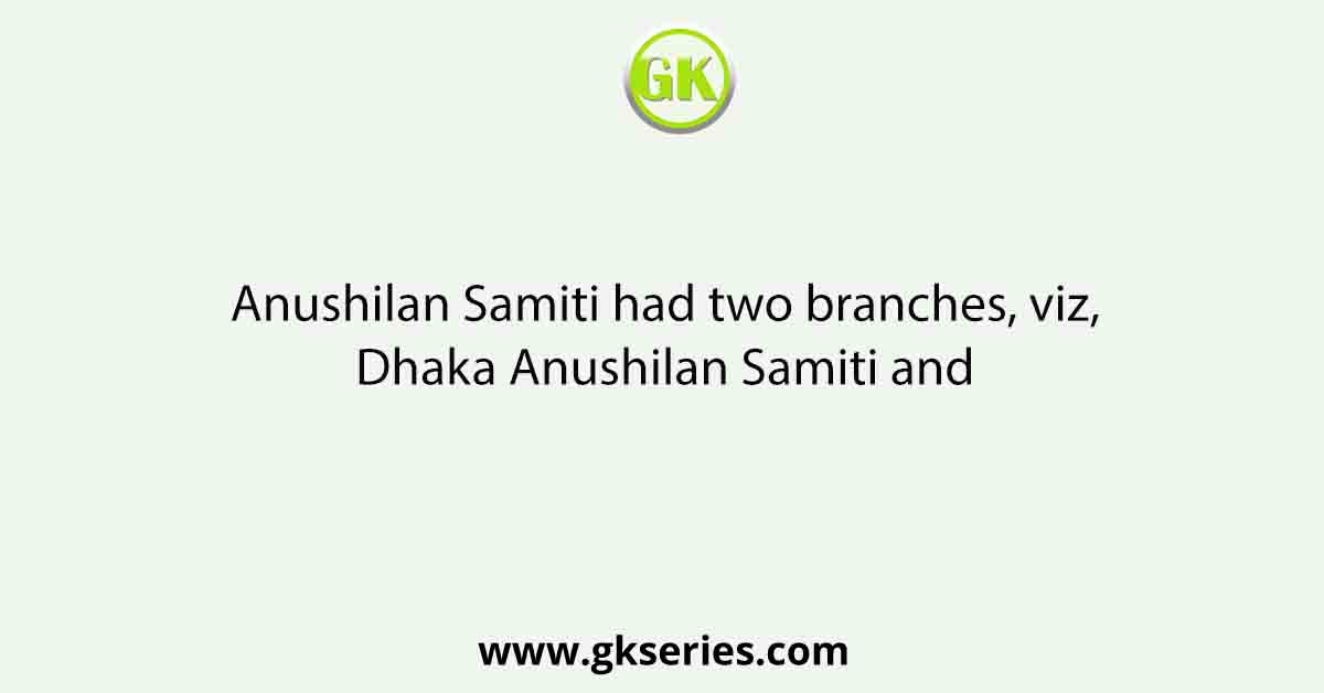 Anushilan Samiti had two branches, viz, Dhaka Anushilan Samiti and