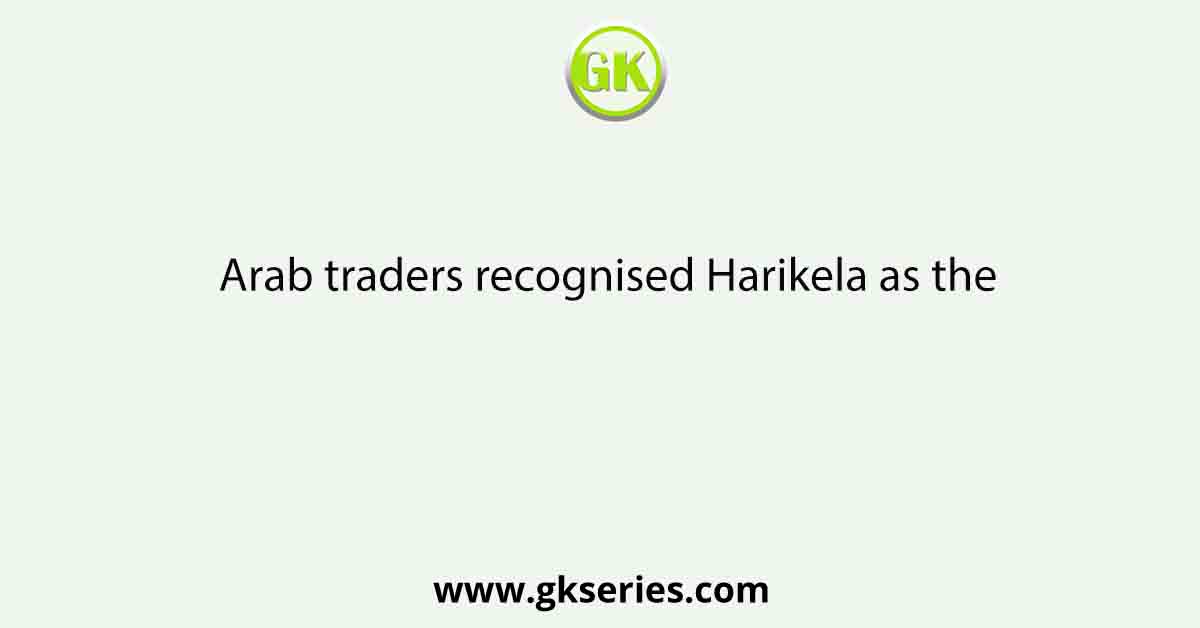Arab traders recognised Harikela as the