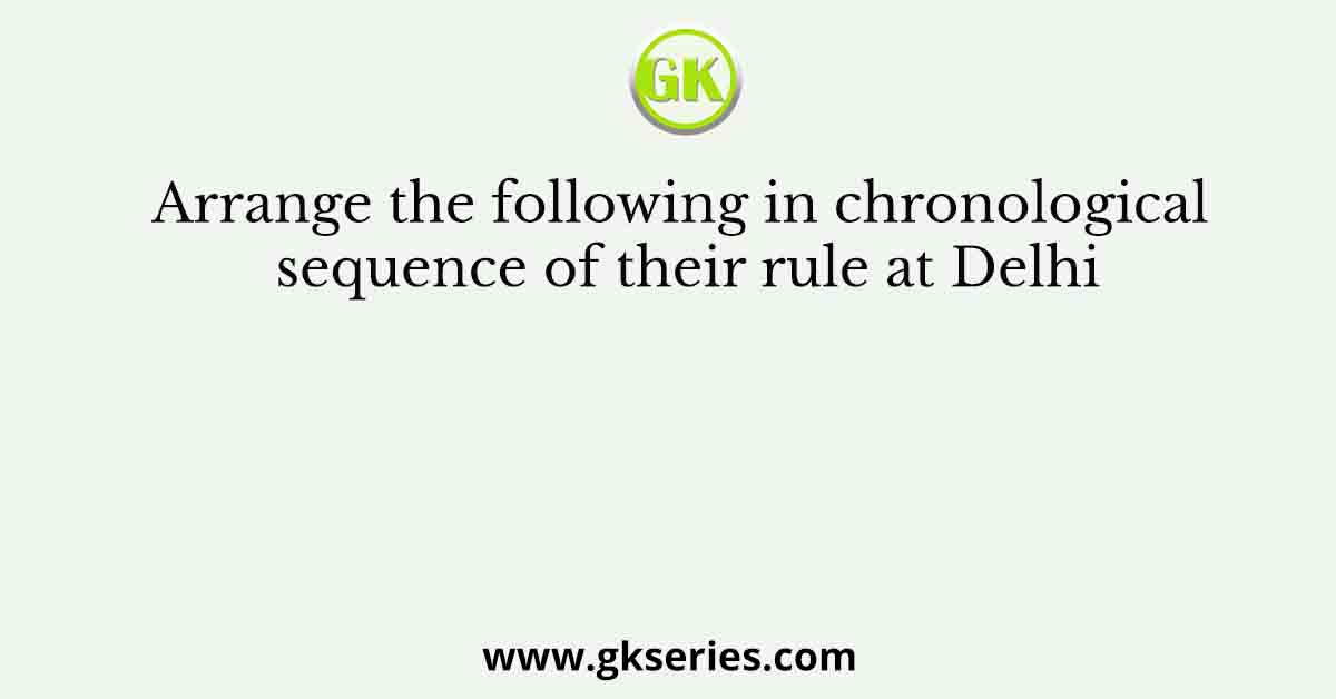 Arrange the following in chronological sequence of their rule at Delhi