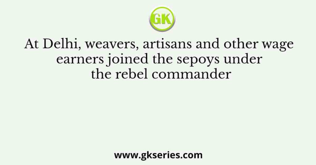 At Delhi, weavers, artisans and other wage earners joined the sepoys under the rebel commander