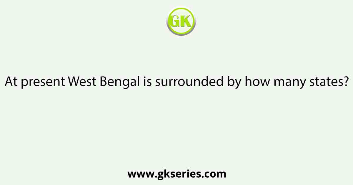 At present West Bengal is surrounded by how many states?