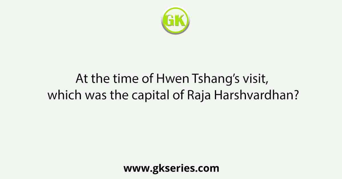 At the time of Hwen Tshang’s visit, which was the capital of Raja Harshvardhan?