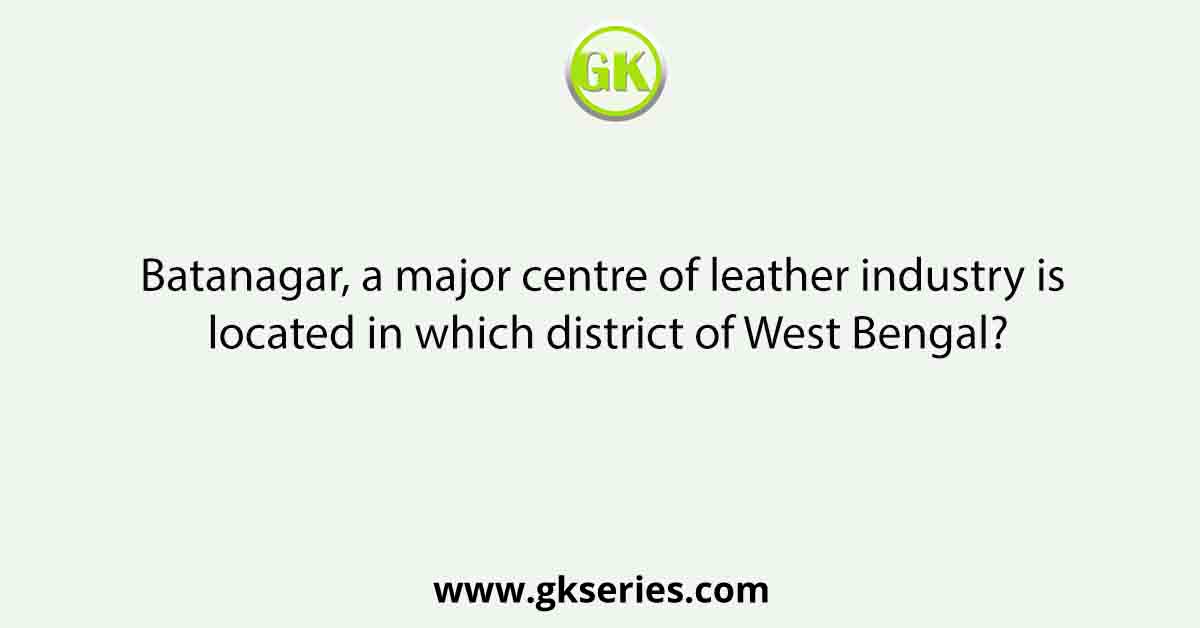 Batanagar, a major centre of leather industry is located in which district of West Bengal?