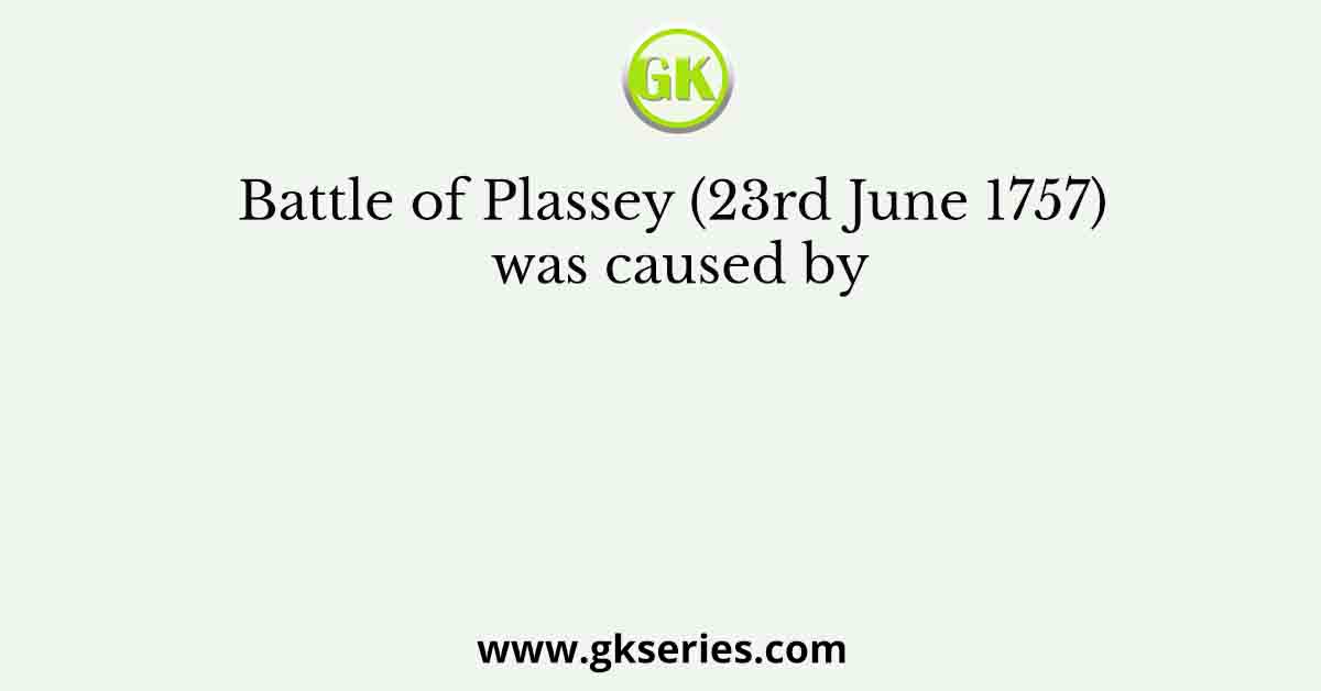 Battle of Plassey (23rd June 1757) was caused by