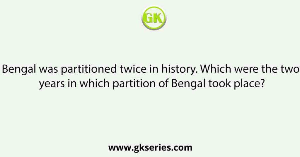 Bengal was partitioned twice in history. Which were the two years in which partition of Bengal took place?