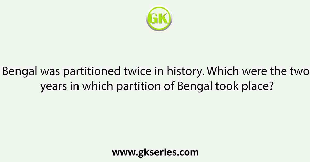 Bengal was partitioned twice in history. Which were the two years in which partition of Bengal took place?