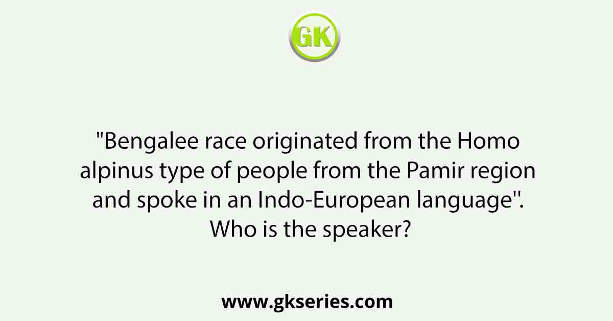 "Bengalee race originated from the Homo alpinus type of people from the Pamir region and spoke in an Indo-European language''. Who is the speaker?