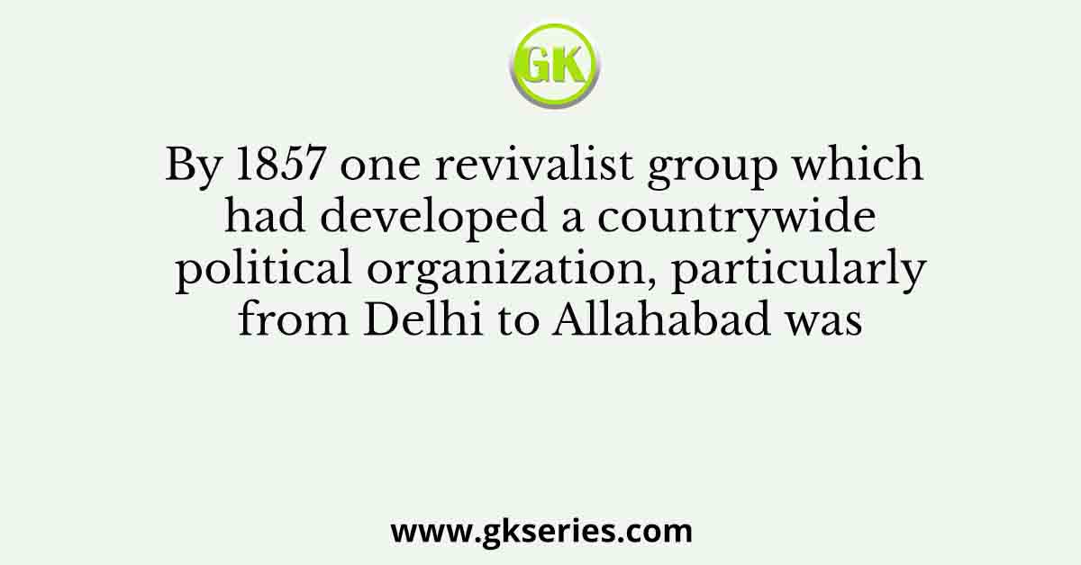 By 1857 one revivalist group which had developed a countrywide political organization, particularly from Delhi to Allahabad was