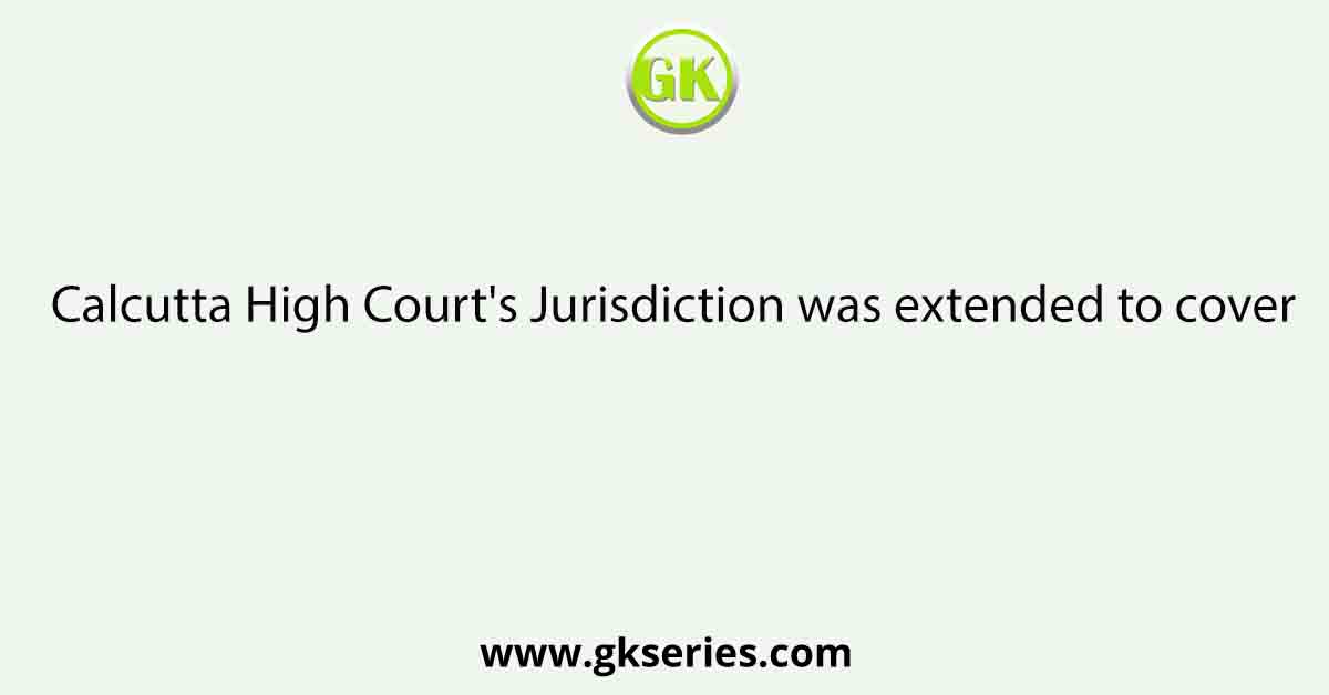 Calcutta High Court's Jurisdiction was extended to cover