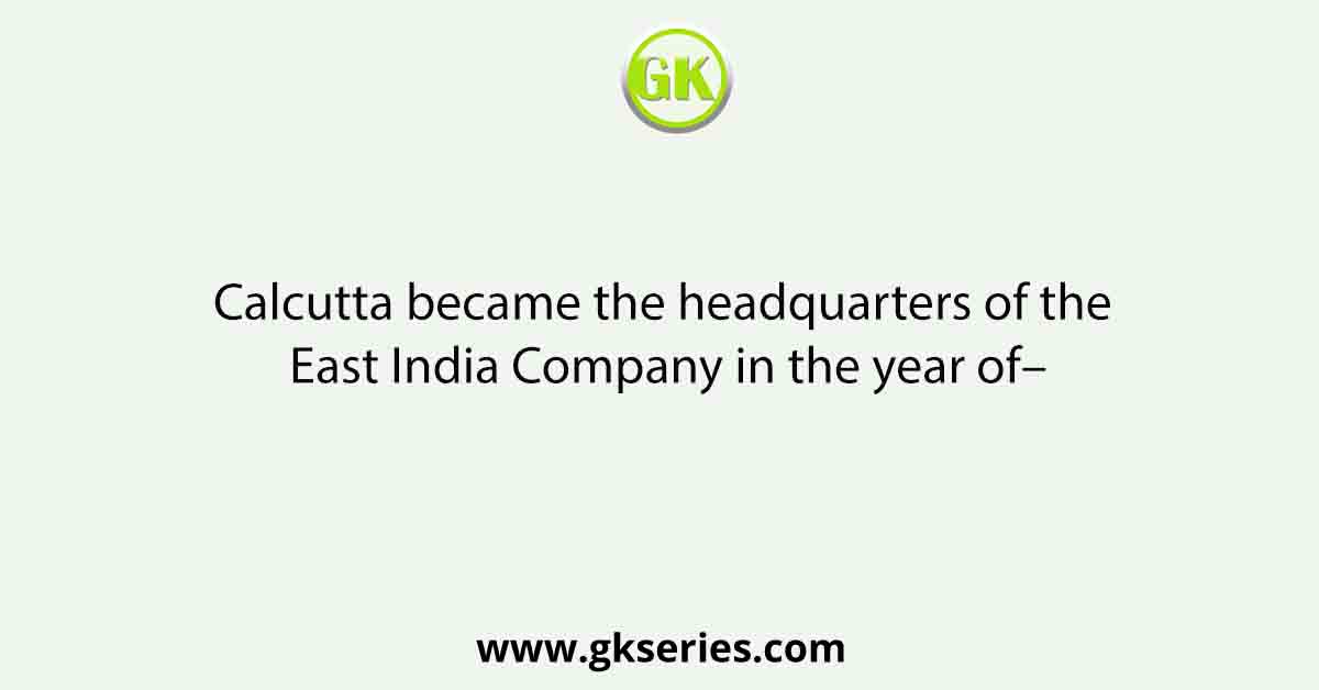 Calcutta became the headquarters of the East India Company in the year of–