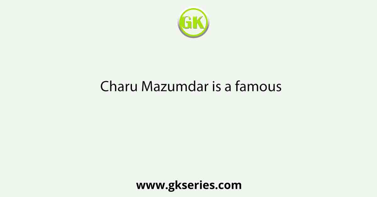 Charu Mazumdar is a famous