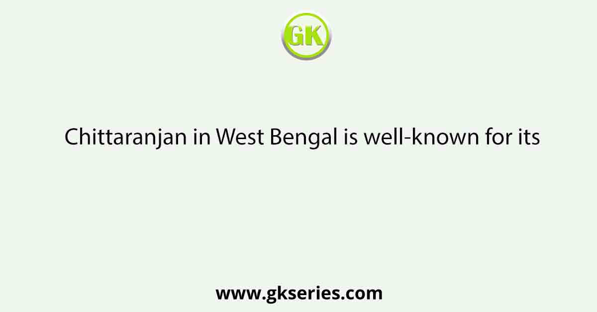 Chittaranjan in West Bengal is well-known for its