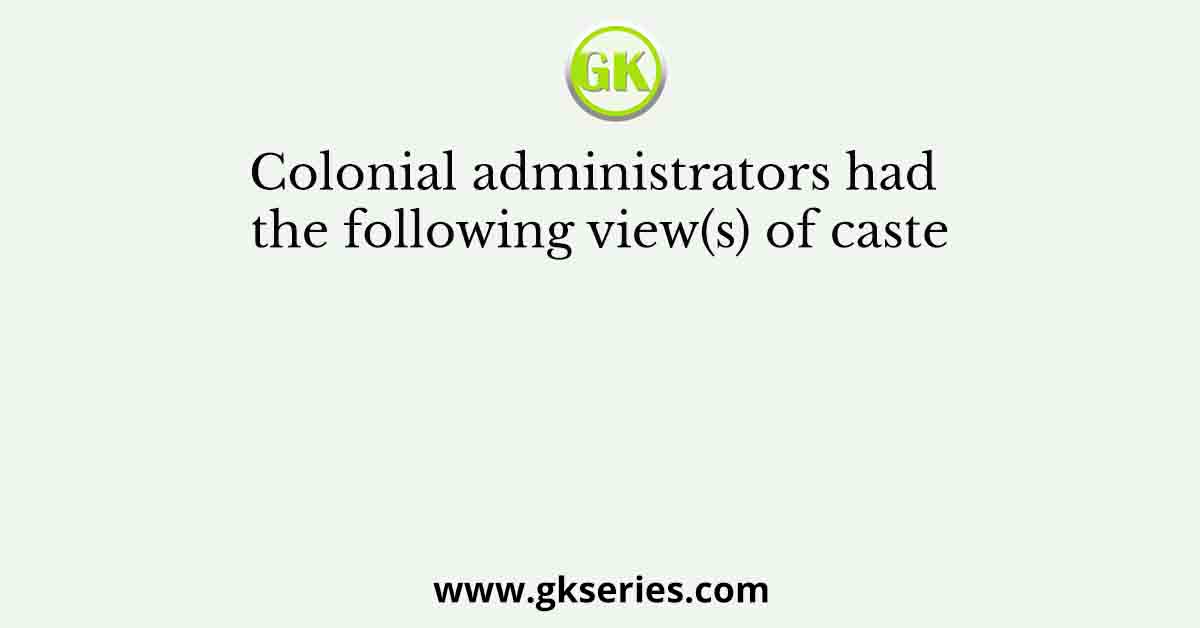 Colonial administrators had the following view(s) of caste