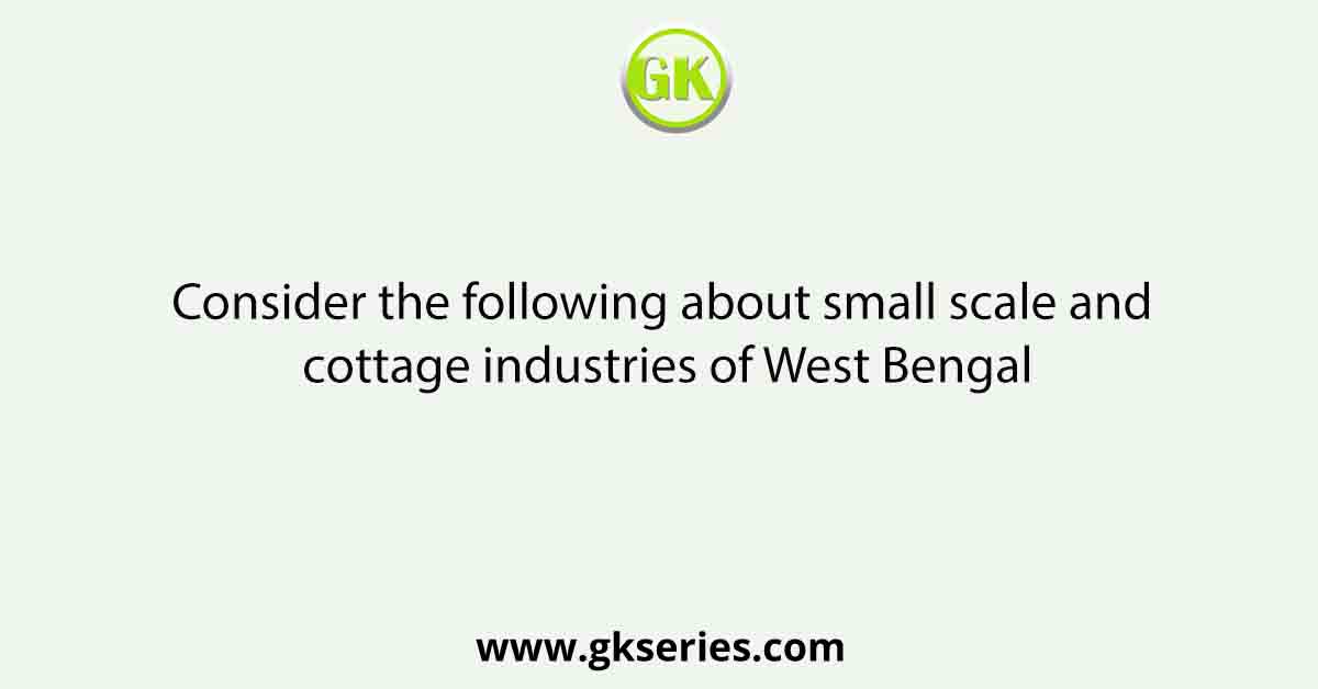 Consider the following about small scale and cottage industries of West Bengal