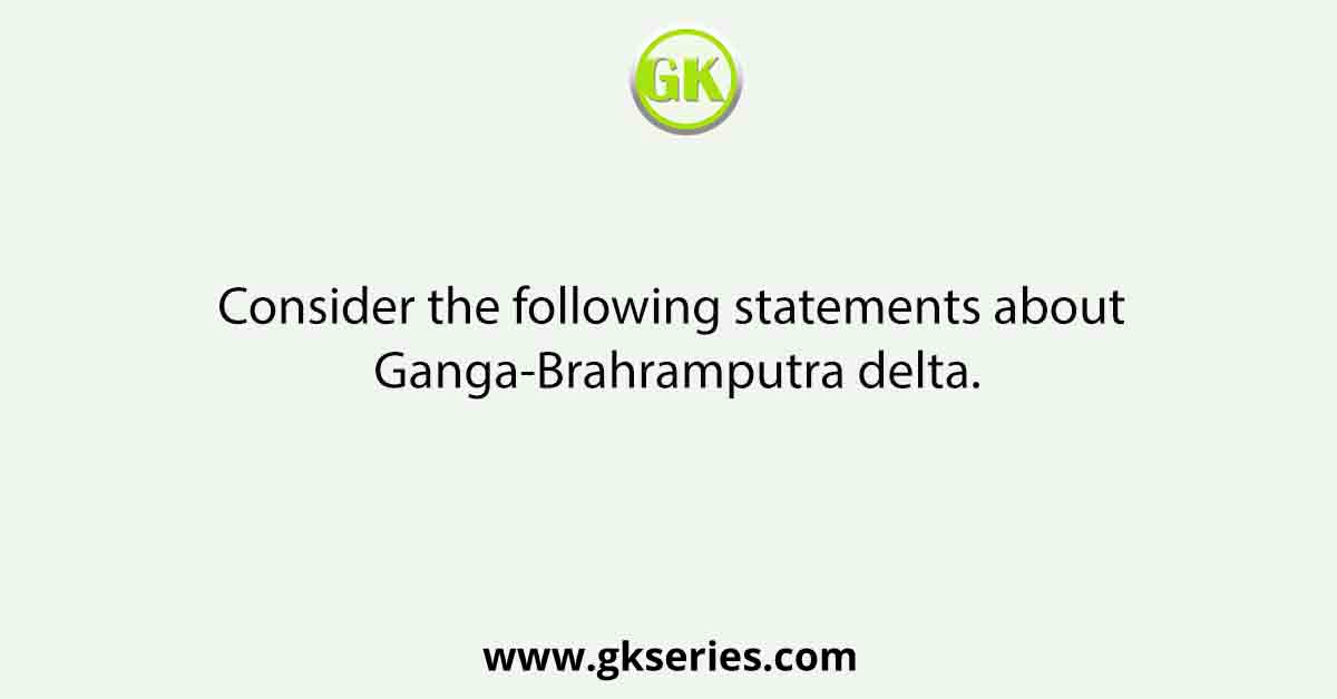 Consider the following statements about Ganga-Brahramputra delta.