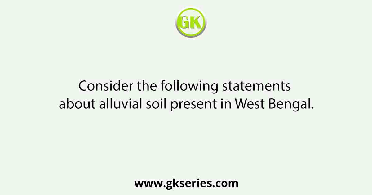 Consider the following statements about alluvial soil present in West Bengal.