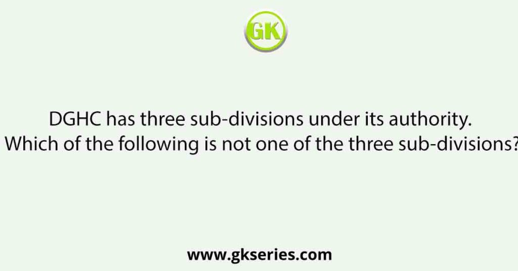 DGHC has three sub-divisions under its authority. Which of the following is not one of the three sub-divisions?