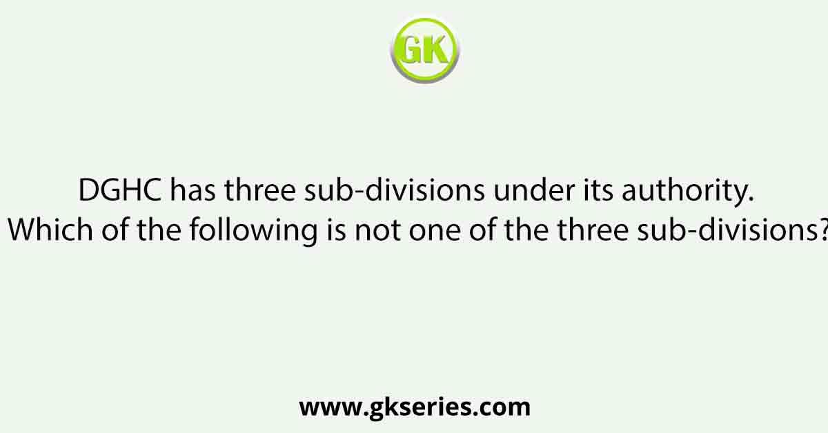 DGHC has three sub-divisions under its authority. Which of the following is not one of the three sub-divisions?